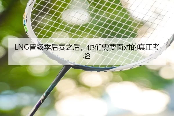LNG晋级季后赛之后，他们需要面对的真正考验